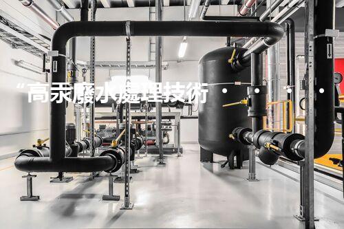 “高汞廢水處理技術，綠色環(huán)保新篇章”